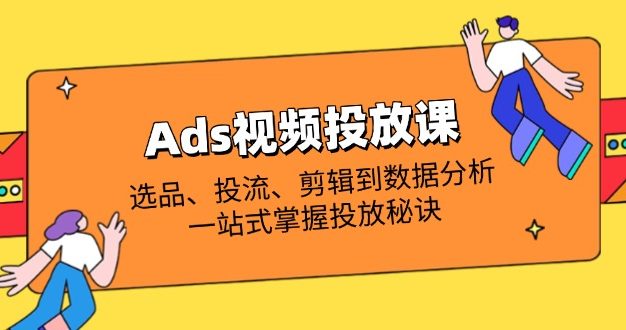 Ads视频投放课全解析：选品、投流、剪辑到数据分析，一站式掌握投放秘诀