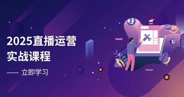 2025直播运营实战课程，零基础入门到流量优化，快速提升直播间表现