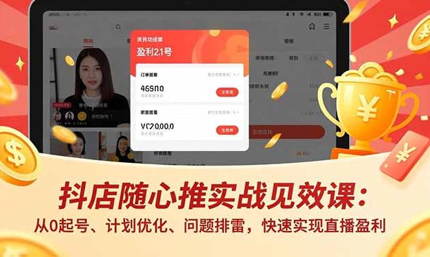 抖店随心推实战见效课:从0起号、计划优化、问题排雷,快速实现直播盈利