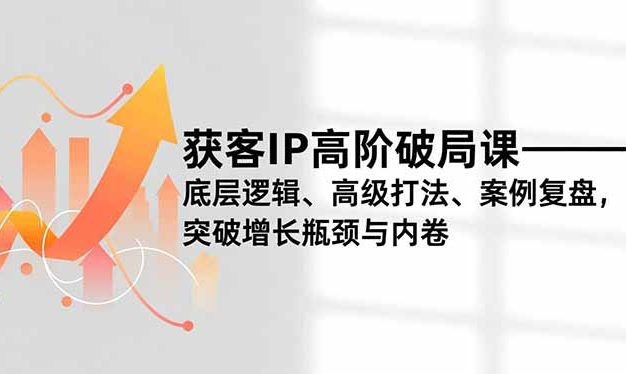 获客IP高阶破局课,底层逻辑、高级打法、案例复盘,突破增长瓶颈与内卷