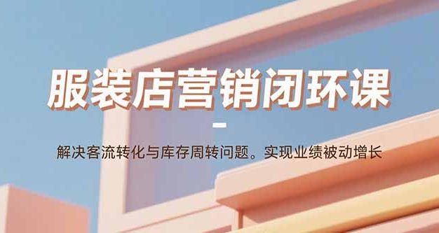 服装店营销闭环课:解决客流转化与库存周转问题。实现业绩被动增长