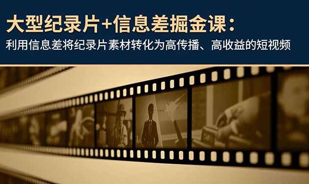 大型纪录片+信息差掘金课:利用信息差将纪录片素材转化为高传播、高收益的短视频