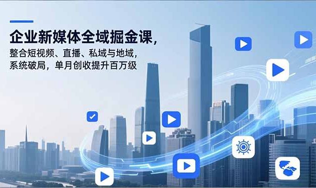 企业新媒体全域掘金课,整合短视频、直播、私域与地域,系统破局,单月创收提升百万级