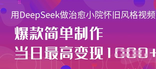 用DeepSeek做治愈小院怀旧风格视频，爆款轻松制作，当日最高变现1k