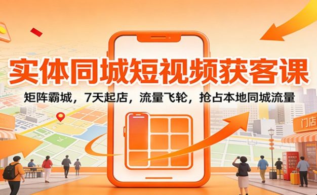 实体同城短视频获客课：矩阵霸城，7天起店，流量飞轮，抢占本地同城流量