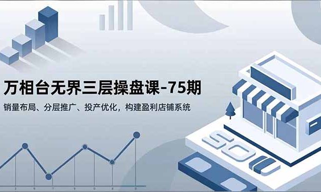 万相台无界三层操盘课-75期,销量布局、分层推广、投产优化,构建盈利店铺系统