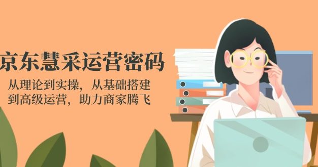 京东慧采运营密码：从理论到实操，从基础搭建到高级运营，助力商家腾飞