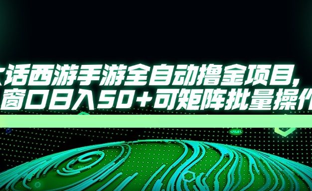 大话西游手游全自动撸金项目,单窗口日入50+可矩阵批量操作