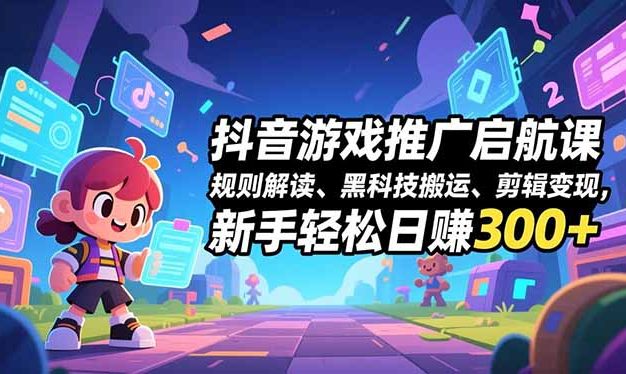 抖音游戏推广启航课,规则解读、黑科技搬运、剪辑变现,新手轻松日赚300+