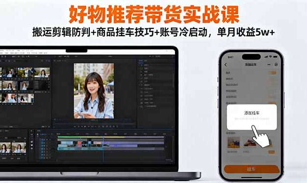 好物推荐带货实战课:搬运剪辑防判+商品挂车技巧+账号冷启动,单月收益5w+