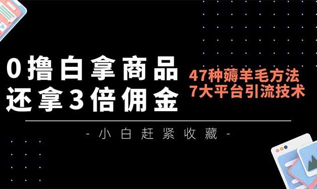 0撸白拿商品,还拿3倍佣金,47种薅羊毛方法,7大平台全方位引流技术教学,精专月入过万
