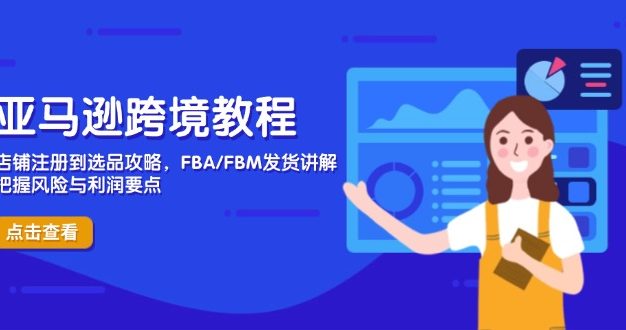 亚马逊跨境教程,店铺注册到选品攻略,FBA/FBM发货讲解,把握风险与利润