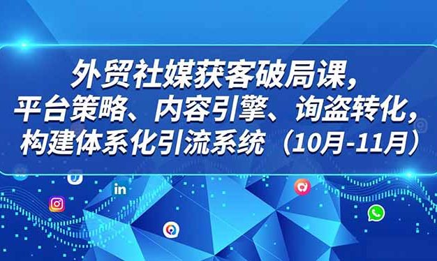 外贸 社媒获客破局课,平台策略、内容引擎、询盘转化,构建体系化引流系统(10月-11月