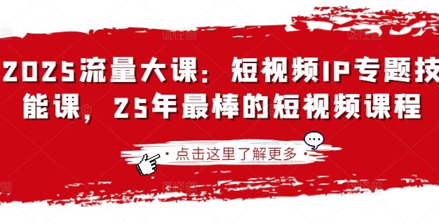 2025流量大课:短视频IP专题技能课,25年最棒的短视频课程