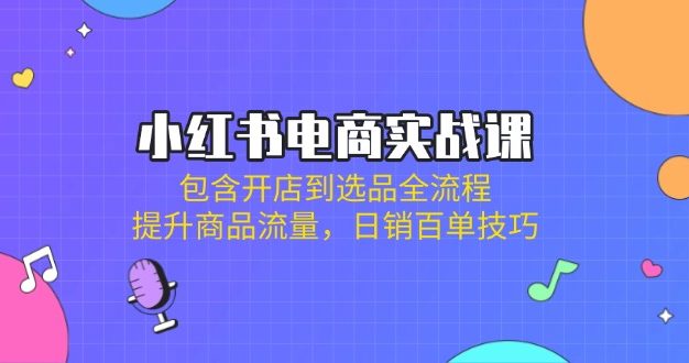 小红书电商实战课:包含开店到选品全流程,提升商品流量,日销百单技巧