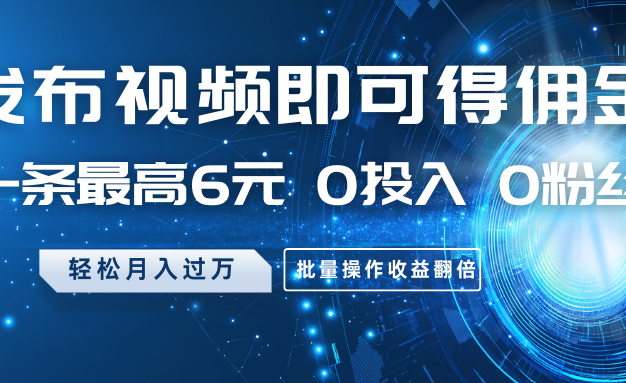 发布视频即可得佣金，一条最高6元，0投入0粉丝，月入过万，批量操作收益翻倍