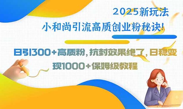 2025新玩法小和尚引流高质创业粉秘诀!日引300+高质粉,抗封效果绝了,…