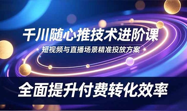 千川随心推技术进阶课,短视频与直播场景精准投放方案,全面提升付费转化效率