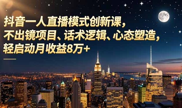 抖音一人直播模式创新课,不出镜项目、话术逻辑、心态塑造,轻启动月收益8万+