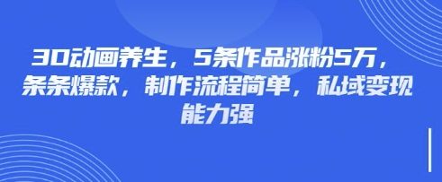 3D动画养生,5条作品涨粉5万,条条爆款,制作流程简单,私域变现能力强