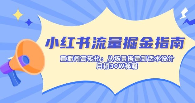 小红书流量掘金指南:直播间高转化:从场景搭建到话术设计,月销30W秘籍