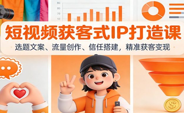 短视频获客式IP打造课：选题文案、流量创作、信任搭建，精准获客变现