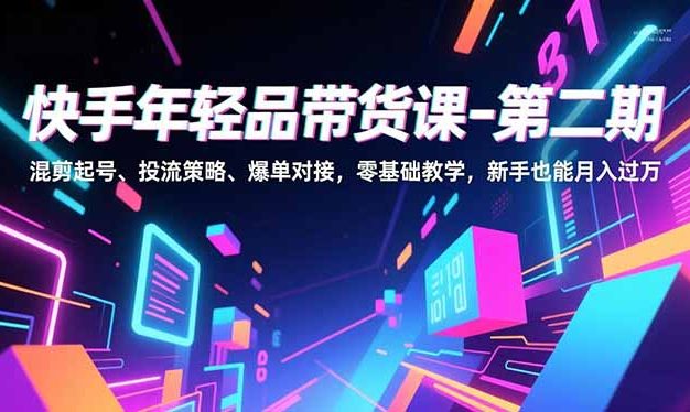 快手年轻品带货课-第二期，混剪起号、投流策略、爆单对接，零基础教学，新手也能月入过万