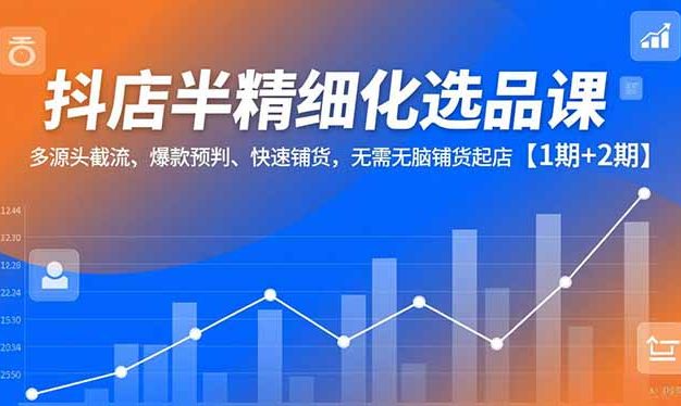 抖店半精细化选品课,多源头截流、爆款预判、快速铺货,无脑铺货起店【1期+2期】