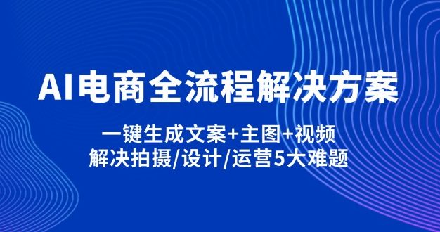 AI电商全流程解决方案,一键生成文案+主图+视频,解决拍摄/设计/运营5大难题