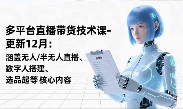 平台直播带货技术课-更新12月：涵盖无人/半无人直播、数字人搭建、选品起号等核心内容