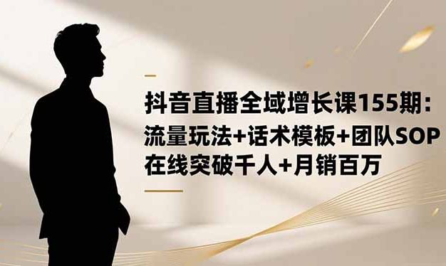 抖音直播全域增长课155期:流量玩法+话术模板+团队SOP,在线突破千人+…