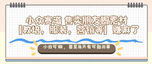 小众赛道售卖朋友圈素材【教培,服装,营销等】賺麻了,小白可做,甚至当天有可能出单