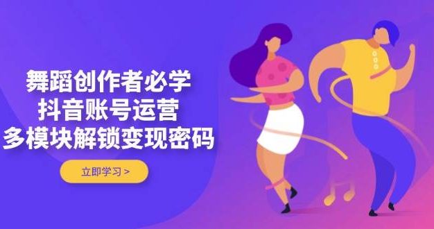 舞蹈创作者必学，抖音账号运营，多模块解锁变现密码