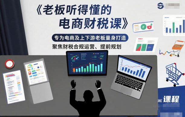 老板听得懂的电商财税课,专为电商及上下游老板量身打造,聚焦财税合规运营、提前规划