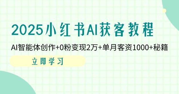 2025小红书AI获客教程:AI智能体创作+0粉变现2万+单月客资1000+秘籍