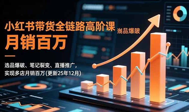小红书带货全链路高阶课，选品爆破、笔记裂变、直播推广，实现多店月销百万(更新25年12月