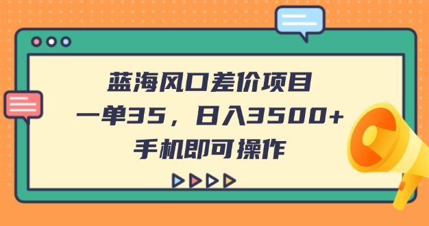 蓝海风口差价项目,一单35,日入3500+,手机即可操作