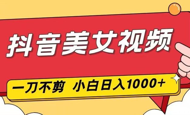 抖音美女视频，一刀不剪，两分钟一条视频，小白轻松上手，日入1000