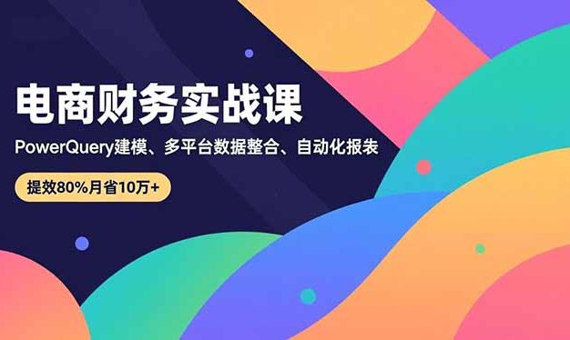 电商财务实战课,Power Query建模、多平台数据整合、自动化报表,提效80%月省10万+