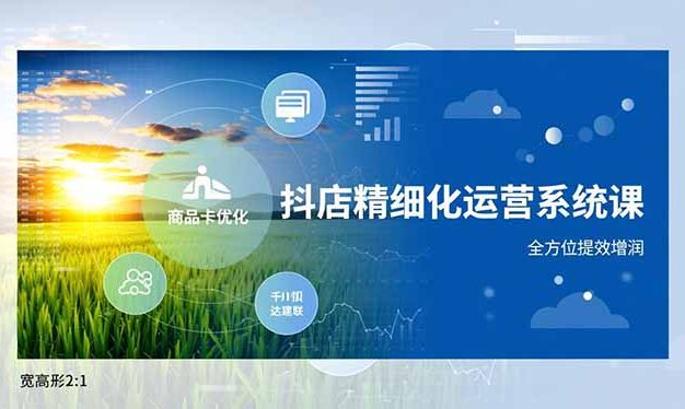 抖店精细化运营系统课,商品卡优化、达人建联、千川投放,全方位提效增润