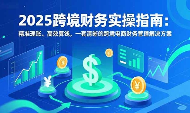 2025跨境财务实操指南：精准理账、高效算钱，一套清晰的跨境电商财务管理解决方案