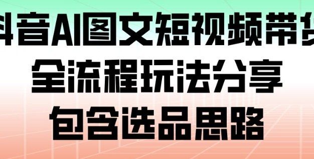 抖音AI图文短视频带货,全流程玩法分享,包含选品思路
