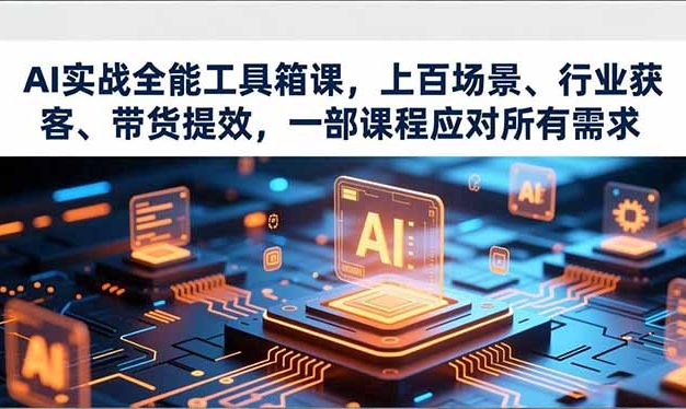 AI实战全能工具箱课,上百场景、行业获客、带货提效,一部课程应对所有需求