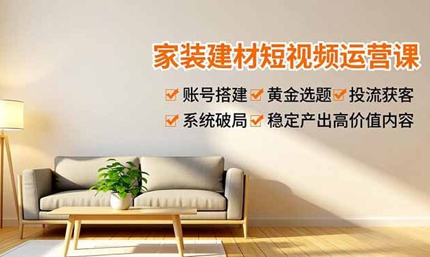 家装建材短视频运营课，账号搭建、黄金选题、投流获客，系统破局，稳定产出高价值内容