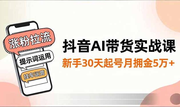 抖音AI带货实战课,涨粉拉流、提示词运用、挂车运营,新手30天起号月佣金5万+