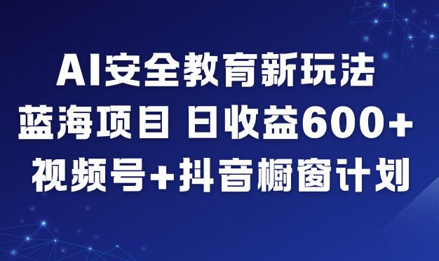 AI安全教育新玩法,蓝海项目,日收益6张+,视频号+抖音橱窗计划