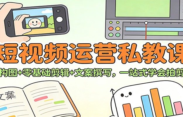 短视频运营私教课：拍摄构图+零基础剪辑 +文案撰写，一站式学会拍剪运营