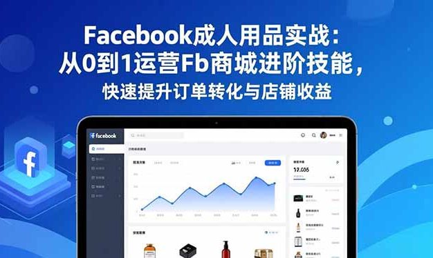 Facebook成人用品实战：从0到1运营Fb商城进阶技能，快速提升订单转化与店铺收益